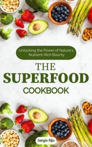 The Superfood Cookbook: Unlocking the Power of Nature's Nutrient-Rich Bounty SERGIO RIJO