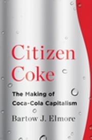 Citizen Coke: The Making of Coca-Cola Capitalism Bartow J. Elmore