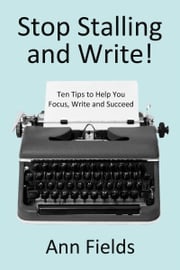 Stop Stalling and Write: Ten Tips to Help You Focus, Write and Succeed Ann Fields