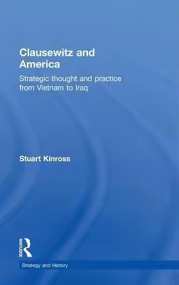 Clausewitz and America: Strategic Thought and Practice from Vietnam to Iraq