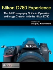 Nikon D780 Experience - The Still Photography Guide to Operation and Image Creation with the Nikon D780 Douglas Klostermann