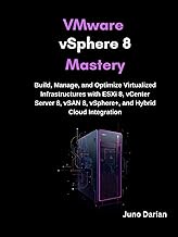 VMware vSphere 8 Mastery: Build, Manage, and Optimize Virtualized Infrastructures with ESXi 8, vCent