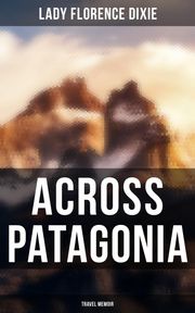 Across Patagonia: Travel Memoir Lady Florence Dixie
