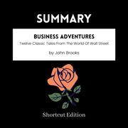 SUMMARY - Business Adventures: Twelve Classic Tales From The World Of Wall Street By John Brooks Shortcut Edition