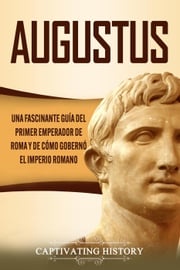 Augusto: Una Fascinante Guía del Primer Emperador de Roma y de Cómo Gobernó el Imperio Romano Captivating History