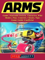 Arms Game, Nintendo Switch, Character, Wiki, Modes, Play, Controls, Cheats, Tips, Game Guide Unofficial Josh Abbott