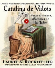 Catalina de Valois. Princesa francesa, matriarca de los Tudor Laurel A. Rockefeller