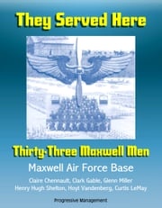 They Served Here: Thirty-Three Maxwell Men - Maxwell Air Force Base, Claire Chennault, Clark Gable, Glenn Miller, Henry Hugh Shelton, Hoyt Vandenberg, Curtis LeMay Progressive Management