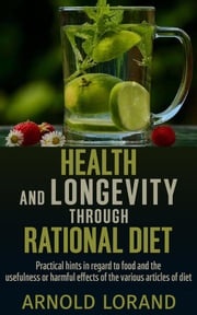 Health and Longevity through Rational Diet - Practical hints in regard to food and the usefulness or harmful effects of the various articles of diet Arnold Lorand