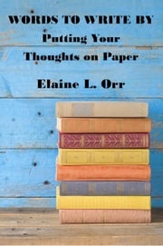 Words to Write By: Putting Your Thoughts on Paper Elaine L. Orr