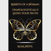 Rebirth of A Woman: Unapologetically Living Your Truth - Rosa White: null