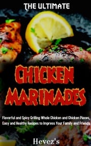 The Ultimate Chicken Marinades: Flavorful and Spicy Grilling Whole Chicken and Chicken Pieces, Easy and Healthy Recipes to Impress Your Family and Friends Hevez’s