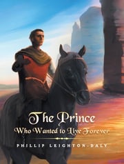 The Prince Who Wanted to Live Forever Phillip Leighton-Daly