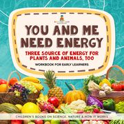 You and Me Need Energy : Three Sources of Energy for Plants and Animals, Too | Workbook for Early Learners | Children's Books on Science, Nature &amp; How It Works Baby Professor