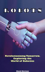 Robots: Revolutionizing Tomorrow. Exploring the World of Robotics Chuck Sherman