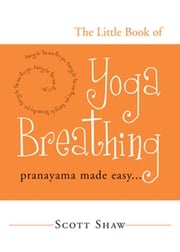 The Little Book of Yoga Breathing: Pranayama Made Easy. . . Scott Shaw
