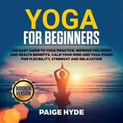 Yoga for beginners: The easy guide to yoga practice, improve you spirit and health benefits, calm your mind and yoga poses for flexibility, strenght and relaxation. Paige Hyde