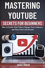 MASTERING YOUTUBE SECRETS FOR BEGINNERS: How to Create Viral Videos, Engage Your Audience, and Turn 