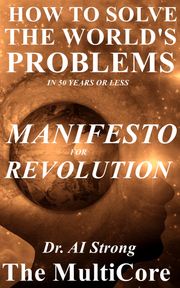 How to Solve the World's Problems in 50 Years or Less: Manifesto for Revolution Dr. A.I. Strong