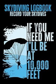 Skydiving Logbook - Record Your Skydives: If You Need Me I'll Be At 10,000 Feet, Gift for Skydivers,