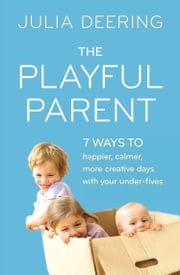 The Playful Parent: 7 ways to happier, calmer, more creative days with your under-fives Julia Deering