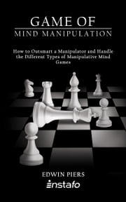 Game of Mind Manipulation: How to Outsmart a Manipulator and Handle the Different Types of Manipulative Mind Games Instafo