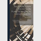 An Elementary Treatise On Plane &amp; Spherical Trigonometry: With Their Applications to Navigation, Surveying, Heights, and Distances, and Spherical Astr