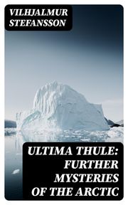 Ultima Thule: Further Mysteries of the Arctic Vilhjalmur Stefansson