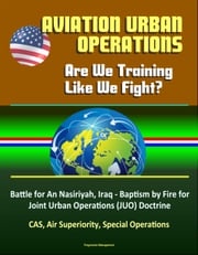 Aviation Urban Operations: Are We Training Like We Fight? Battle for An Nasiriyah, Iraq - Baptism by Fire for Joint Urban Operations (JUO) Doctrine, CAS, Air Superiority, Special Operations Progressive Management