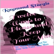 Twelve Ways to Please and Keep Your Man: Do These Things, and No One Will Take Your Man Raymond Sturgis