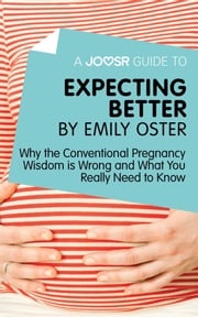 A Joosr Guide to... Expecting Better by Emily Oster: Why the Conventional Pregnancy Wisdom is Wrong and What You Really Need to Know Joosr