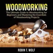 Woodworking: The Ultimate Guide to Woodworking for Beginners and Mastering the Essentials of Woodworking Projects Robin T. Wolf
