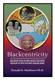 Blackcentricity: How Ancient Black Cultures Created Civilization. Revealing the Truth that White Supremacy Denied Donald Matthews