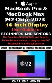 MacBook Pro and MacBook Max (M2 Chip) 2023 14-inch Display User Guide for Beginners and Seniors Charles J. Jones