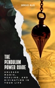 The Pendulum Power Guide: Unleash Magic, Healing, and Divination in Your Life SERGIO RIJO