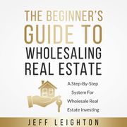 Beginner's Guide To Wholesaling Real Estate, The Jeff Leighton
