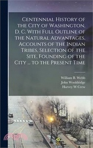7619.Centennial History of the City of Washington, D. C. With Full Outline of the Natural Advantages, Accounts of the Indian Tribes, Selection of the Site,