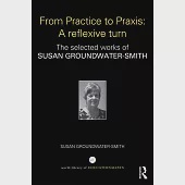 From Practice to Praxis: A Reflexive Turn: The Selected Works of Susan Groundwater-Smith