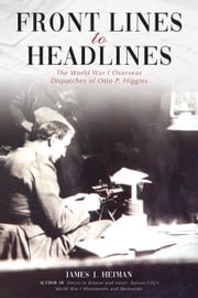 Front Lines to Headlines: The World War I Overseas Dispatches of Otto P. Higgins James J. Heiman