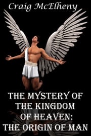 The Mystery of the Kingdom of Heaven: The Origin of Man Craig McElheny