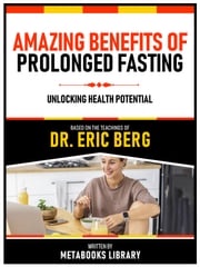 Amazing Benefits Of Prolonged Fasting - Based On The Teachings Of Dr. Eric Berg Metabooks Library