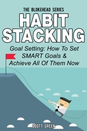 Habit Stacking: Goal Setting: How To Set SMART Goals &amp; Achieve All Of Them Now Scott Green