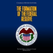 Formation of the Federal Reserve, The: The Early History of America’s Central Banking System Charles River Editors