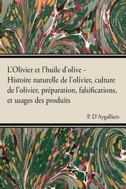 L'Olivier et l'huile d'olive - Histoire naturelle de l'olivier, culture de l'olivier, prÃ©paration, falsifications, et usages des produits P. D'Aygalliers