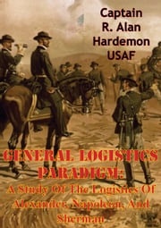 General Logistics Paradigm: A Study Of The Logistics Of Alexander, Napoleon, And Sherman Captain R. Alan Hardemon USAF