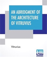 An Abridgment Of The Architecture Of Vitruvius: Containing A System Of The Whole Works Of That Author. To Which Is Added In This Edition The Etymology
