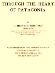 Through the Heart of Patagonia H. Hesketh Prichard
