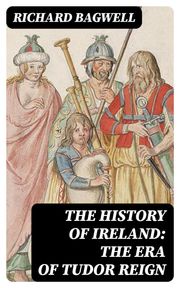 The History of Ireland: The Era of Tudor Reign Richard Bagwell