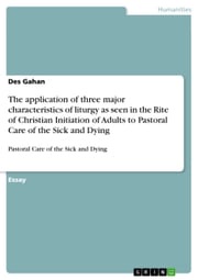 The application of three major characteristics of liturgy as seen in the Rite of Christian Initiation of Adults to Pastoral Care of the Sick and Dying Des Gahan