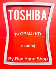 ขอบยางตู้เย็น TOSHIBA รุ่น GRM41KD (บานบน)